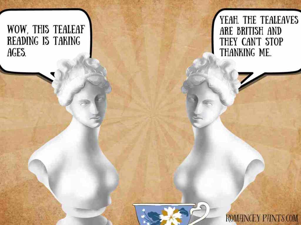 Two marble busts stare down into a teacup. One says, "This tea-leaf reading is taking ages."

The other says, "Yeah, the tealeaves are British and they can't stop thanking me."