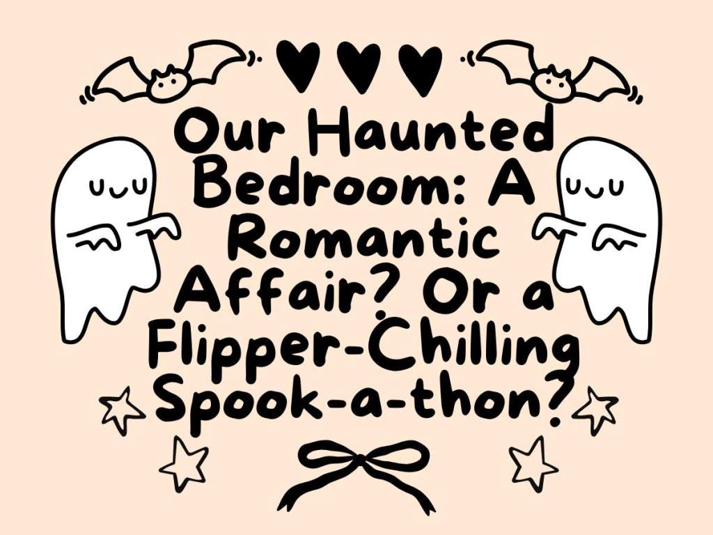 Our Haunted Bedroom: A Romantic Affair? Or a Flipper-Chilling Spook-a-thon?
